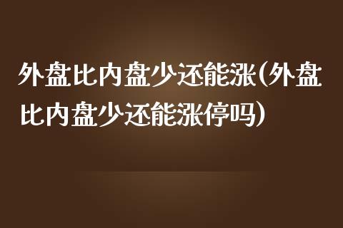外盘比内盘少还能涨(外盘比内盘少还能涨停吗)_https://www.zztgc.com_期货入门_第1张