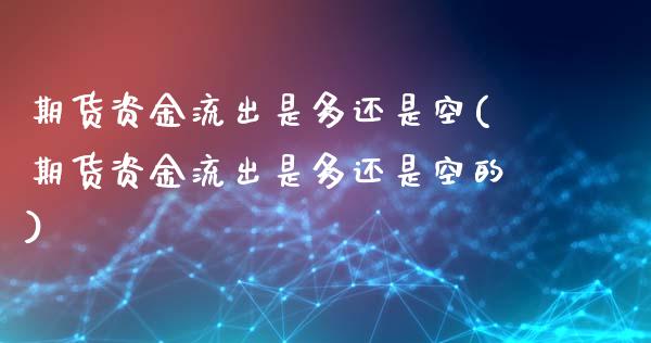期货资金流出是多还是空(期货资金流出是多还是空的)_https://www.zztgc.com_期货行情_第1张