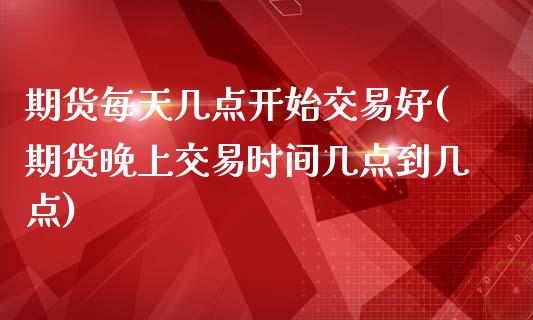 期货每天几点开始交易好(期货晚上交易时间几点到几点)_https://www.zztgc.com_期货直播_第1张