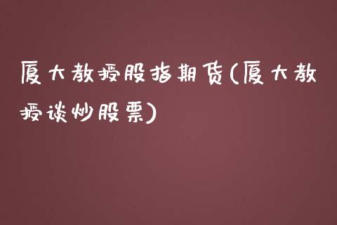 厦大教授股指期货(厦大教授谈炒股票)_https://www.zztgc.com_期货行情_第1张