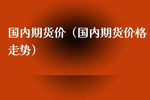 国内期货价（国内期货价格走势）_https://www.zztgc.com_期货入门_第1张