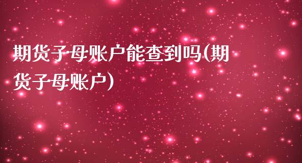 期货子母账户能查到吗(期货子母账户)_https://www.zztgc.com_期货行情_第1张