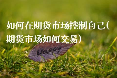如何在期货市场控制自己(期货市场如何交易)_https://www.zztgc.com_期货行情_第1张
