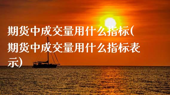 期货中成交量用什么指标(期货中成交量用什么指标表示)_https://www.zztgc.com_期货直播_第1张