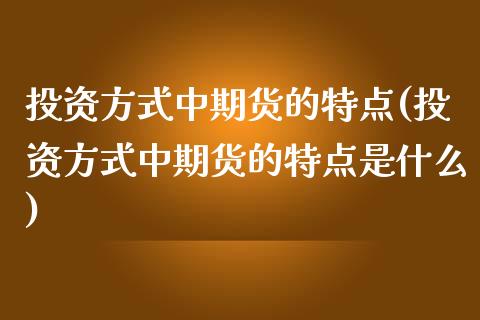 投资方式中期货的特点(投资方式中期货的特点是什么)_https://www.zztgc.com_期货入门_第1张