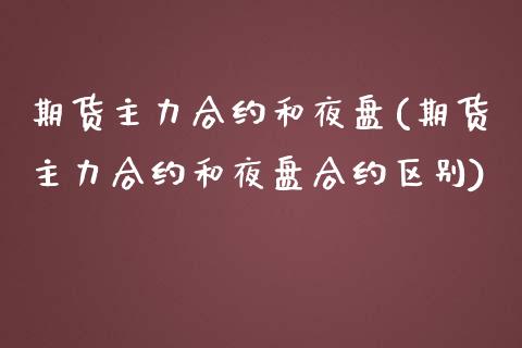 期货主力合约和夜盘(期货主力合约和夜盘合约区别)_https://www.zztgc.com_期货直播_第1张