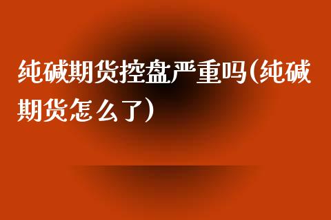 纯碱期货控盘严重吗(纯碱期货怎么了)_https://www.zztgc.com_期货行情_第1张
