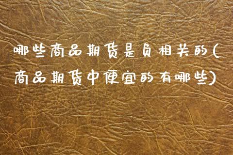 哪些商品期货是负相关的(商品期货中便宜的有哪些)_https://www.zztgc.com_期货直播_第1张