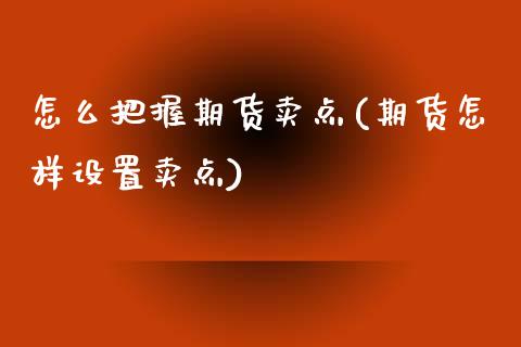 怎么把握期货卖点(期货怎样设置卖点)_https://www.zztgc.com_期货行情_第1张