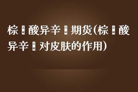 棕榈酸异辛酯期货(棕榈酸异辛酯对皮肤的作用)_https://www.zztgc.com_原油期货_第1张