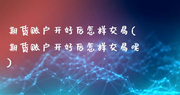 期货账户开好后怎样交易(期货账户开好后怎样交易呢)_https://www.zztgc.com_期货入门_第1张