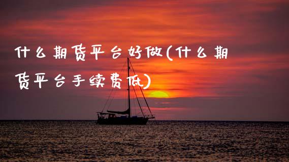 什么期货平台好做(什么期货平台手续费低)_https://www.zztgc.com_期货直播_第1张
