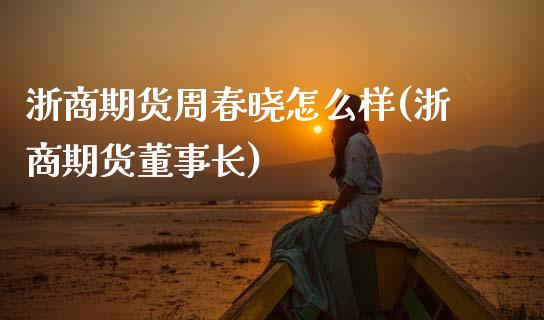 浙商期货周春晓怎么样(浙商期货)_https://www.zztgc.com_期货直播_第1张