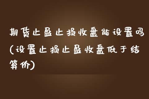 期货止盈止损收盘能设置吗(设置止损止盈收盘低于结算价)_https://www.zztgc.com_期货直播_第1张