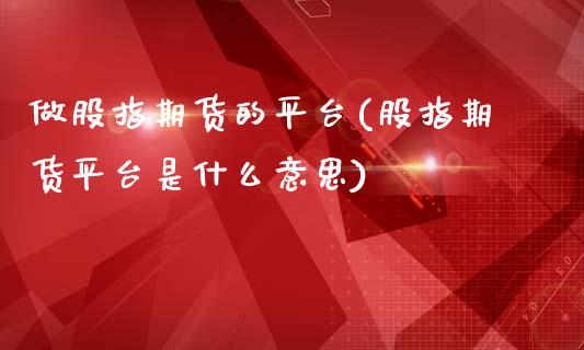 做股指期货的平台(股指期货平台是什么意思)_https://www.zztgc.com_黄金期货_第1张
