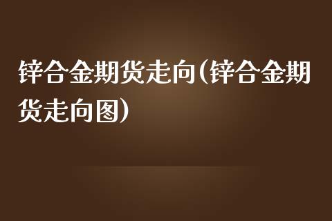 锌合金期货走向(锌合金期货走向图)_https://www.zztgc.com_期货直播_第1张
