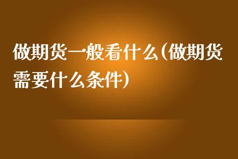 做期货一般看什么(做期货需要什么条件)_https://www.zztgc.com_原油期货_第1张