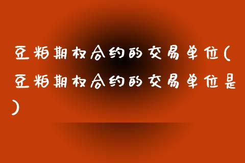 豆粕期权合约的交易单位(豆粕期权合约的交易单位是)_https://www.zztgc.com_期货行情_第1张