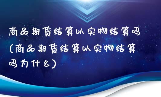 商品期货结算以实物结算吗(商品期货结算以实物结算吗为什么)_https://www.zztgc.com_期货直播_第1张