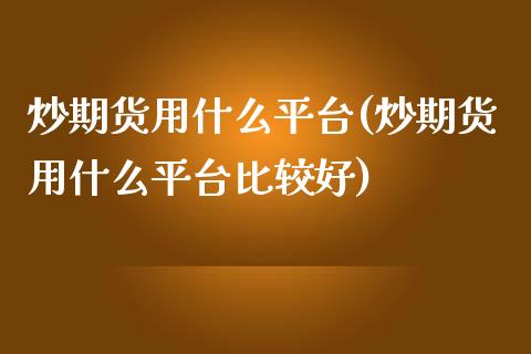 炒期货用什么平台(炒期货用什么平台比较好)_https://www.zztgc.com_期货直播_第1张