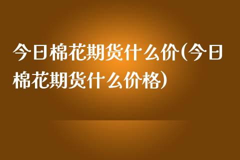 今日棉花期货什么价(今日棉花期货什么价格)_https://www.zztgc.com_期货入门_第1张