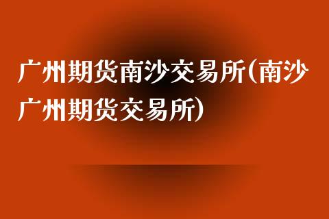 广州期货南沙交易所(南沙广州期货交易所)_https://www.zztgc.com_期货行情_第1张