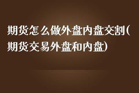 期货怎么做外盘内盘交割(期货交易外盘和内盘)_https://www.zztgc.com_原油期货_第1张