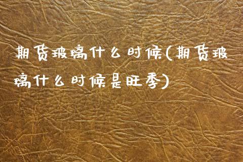 期货玻璃什么时候(期货玻璃什么时候是旺季)_https://www.zztgc.com_原油期货_第1张