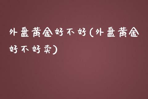 外盘黄金好不好(外盘黄金好不好卖)_https://www.zztgc.com_期货直播_第1张