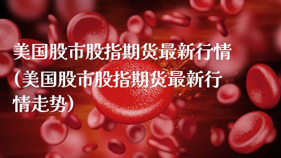美国股市股指期货最新行情(美国股市股指期货最新行情走势)_https://www.zztgc.com_期货直播_第1张