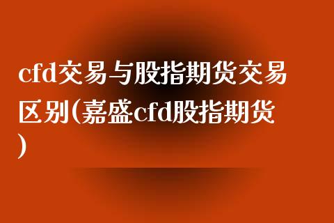 cfd交易与股指期货交易区别(嘉盛cfd股指期货)_https://www.zztgc.com_期货入门_第1张
