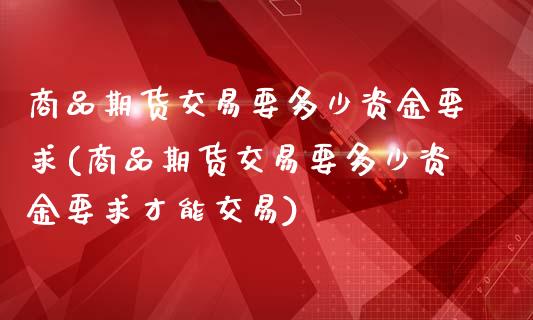 商品期货交易要多少资金要求(商品期货交易要多少资金要求才能交易)_https://www.zztgc.com_期货行情_第1张