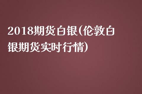 2018期货白银(伦敦白银期货实时行情)_https://www.zztgc.com_黄金期货_第1张