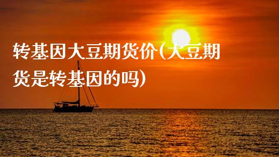 转基因大豆期货价(大豆期货是转基因的吗)_https://www.zztgc.com_原油期货_第1张