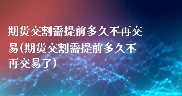 期货交割需提前多久不再交易(期货交割需提前多久不再交易了)_https://www.zztgc.com_期货入门_第1张
