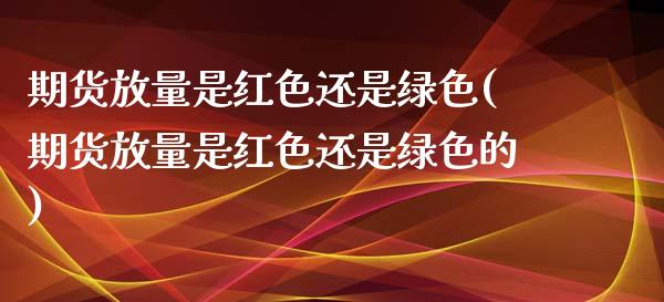 期货放量是红色还是绿色(期货放量是红色还是绿色的)_https://www.zztgc.com_期货开户_第1张