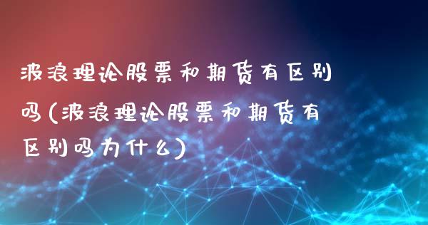 波浪理论股票和期货有区别吗(波浪理论股票和期货有区别吗为什么)_https://www.zztgc.com_期货直播_第1张