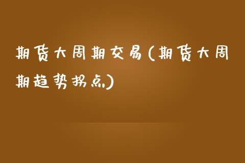 期货大周期交易(期货大周期趋势拐点)_https://www.zztgc.com_期货入门_第1张