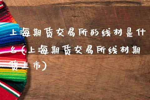 上海期货交易所的线材是什么(上海期货交易所线材期货上市)_https://www.zztgc.com_期货入门_第1张