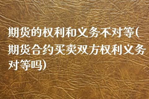 期货的权利和义务不对等(期货合约买卖双方权利义务对等吗)_https://www.zztgc.com_黄金期货_第1张