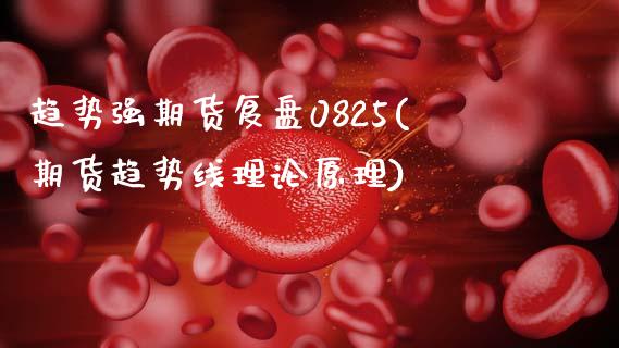 趋势强期货复盘0825(期货趋势线理论原理)_原油期货_第1张_珍投期货网 趋势强期货复盘0825(期货趋势线理论原理)_https://www.zztgc.com_原油期货_第1张