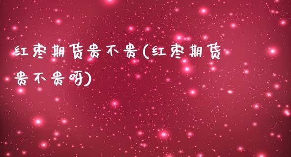 红枣期货贵不贵(红枣期货贵不贵呀)_https://www.zztgc.com_期货入门_第1张