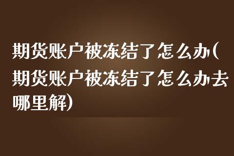 期货账户被冻结了怎么办(期货账户被冻结了怎么办去哪里解)_https://www.zztgc.com_黄金期货_第1张