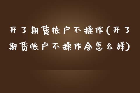 开了期货帐户不操作(开了期货帐户不操作会怎么样)_https://www.zztgc.com_期货直播_第1张