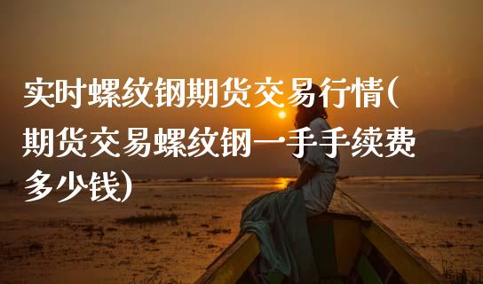 实时螺纹钢期货交易行情(期货交易螺纹钢一手手续费多少钱)_https://www.zztgc.com_期货直播_第1张