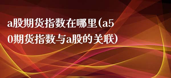 a股期货指数在哪里(a50期货指数与a股的关联)_https://www.zztgc.com_原油期货_第1张