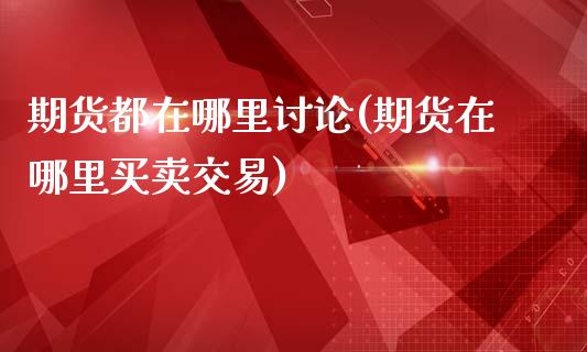 期货都在哪里讨论(期货在哪里买卖交易)_https://www.zztgc.com_期货入门_第1张