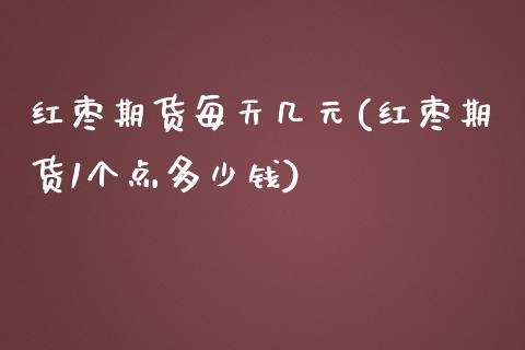 红枣期货每天几元(红枣期货1个点多少钱)_https://www.zztgc.com_期货入门_第1张