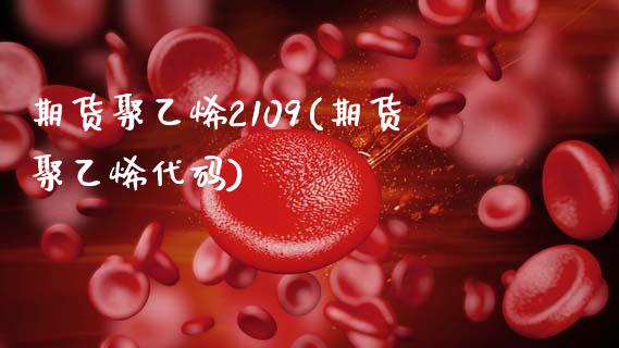 期货聚乙烯2109(期货聚乙烯代码)_https://www.zztgc.com_期货行情_第1张
