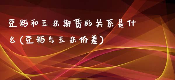 豆粕和玉米期货的关系是什么(豆粕与玉米价差)_https://www.zztgc.com_期货开户_第1张